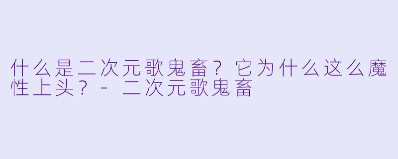 什么是二次元歌鬼畜？它为什么这么魔性上头？-二次元歌鬼畜