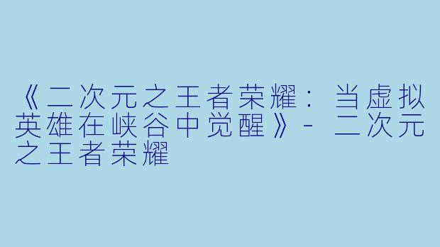《二次元之王者荣耀：当虚拟英雄在峡谷中觉醒》-二次元之王者荣耀