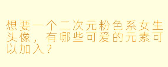 想要一个二次元粉色系女生头像，有哪些可爱的元素可以加入？