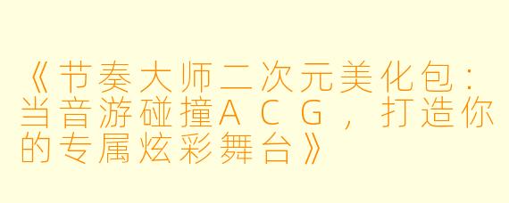 《节奏大师二次元美化包：当音游碰撞ACG，打造你的专属炫彩舞台》