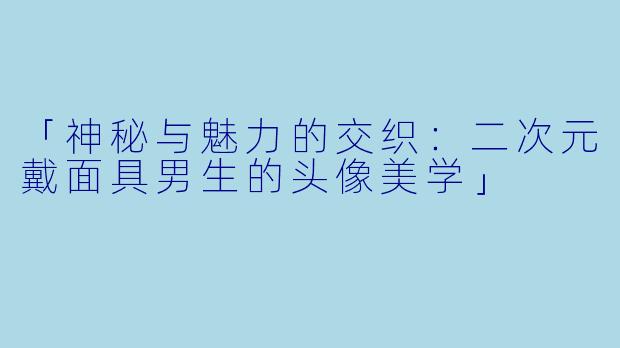 「神秘与魅力的交织：二次元戴面具男生的头像美学」