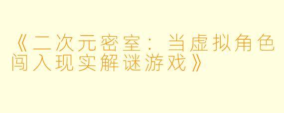 《二次元密室：当虚拟角色闯入现实解谜游戏》