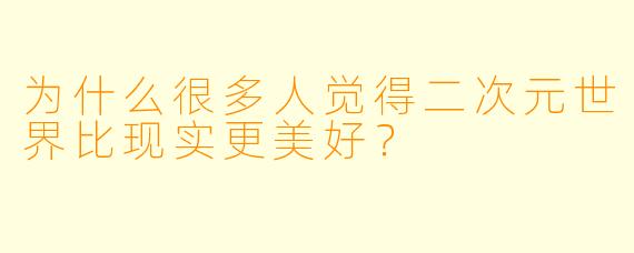 为什么很多人觉得二次元世界比现实更美好?