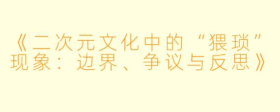 《二次元文化中的“猥琐”现象:边界、争议与反思》