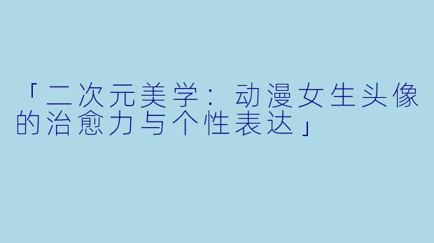 「二次元美学：动漫女生头像的治愈力与个性表达」