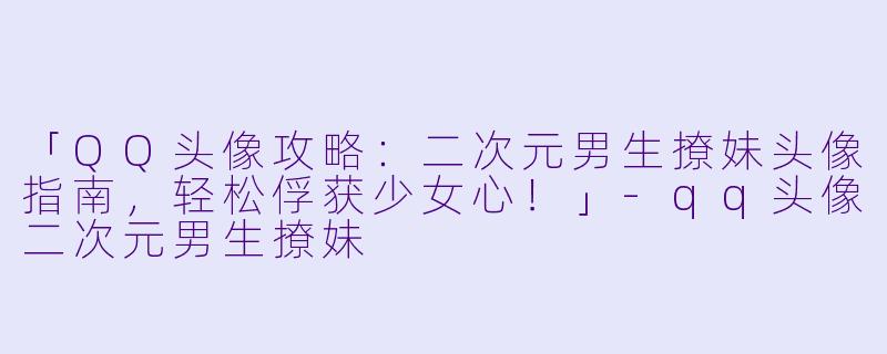 「QQ头像攻略：二次元男生撩妹头像指南，轻松俘获少女心！」-qq头像二次元男生撩妹