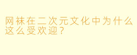 网袜在二次元文化中为什么这么受欢迎?