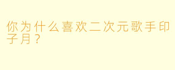 你为什么喜欢二次元歌手印子月？