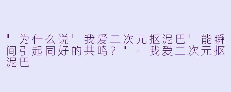 "为什么说'我爱二次元抠泥巴'能瞬间引起同好的共鸣?"