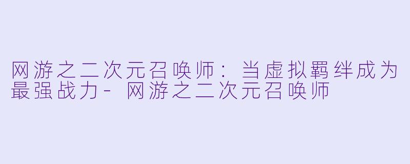 网游之二次元召唤师：当虚拟羁绊成为最强战力-网游之二次元召唤师