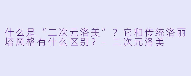 什么是“二次元洛美”？它和传统洛丽塔风格有什么区别？-二次元洛美
