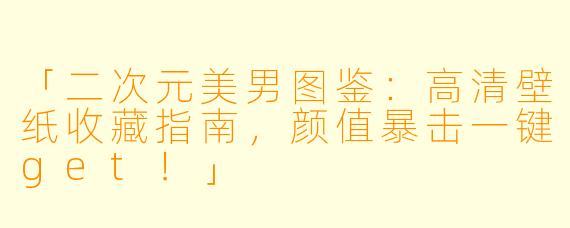 「二次元美男图鉴：高清壁纸收藏指南，颜值暴击一键get！」