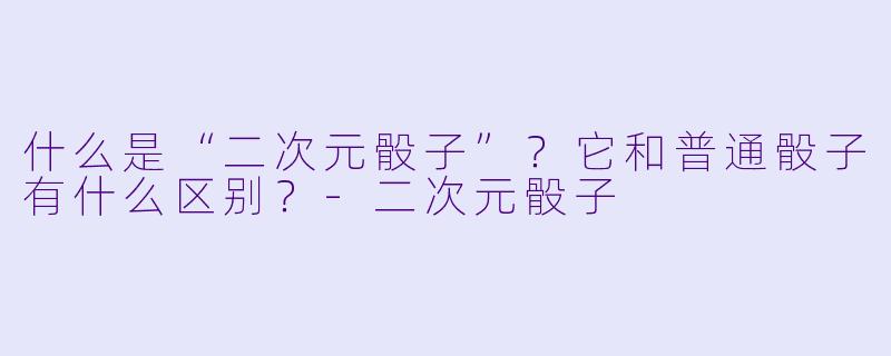 什么是“二次元骰子”?它和普通骰子有什么区别?