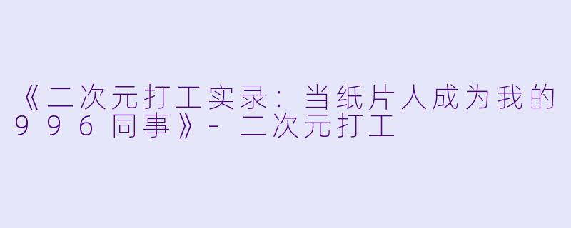 《二次元打工实录：当纸片人成为我的996同事》-二次元打工