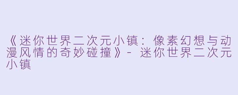 《迷你世界二次元小镇：像素幻想与动漫风情的奇妙碰撞》-迷你世界二次元小镇
