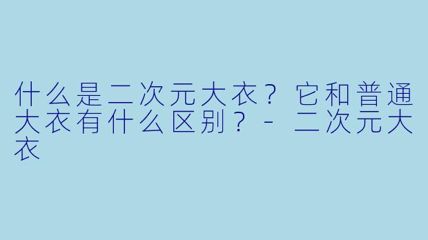 什么是二次元大衣?它和普通大衣有什么区别?