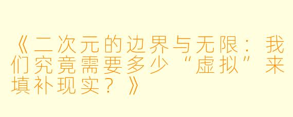 《二次元的边界与无限:我们究竟需要多少“虚拟”来填补现实?》