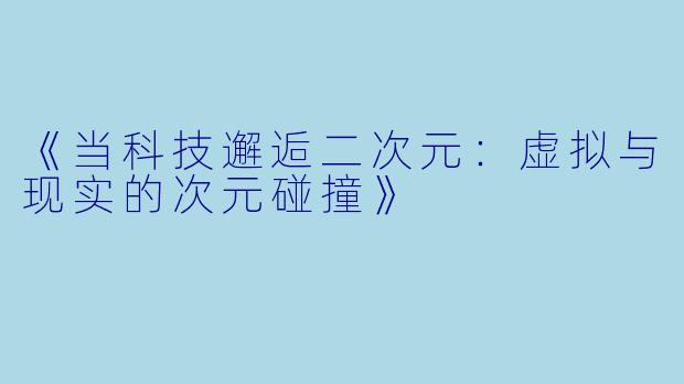 《当科技邂逅二次元：虚拟与现实的次元碰撞》
