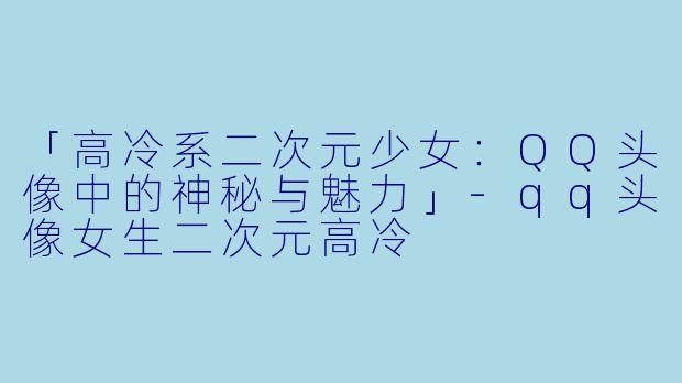 「高冷系二次元少女:QQ头像中的神秘与魅力」
