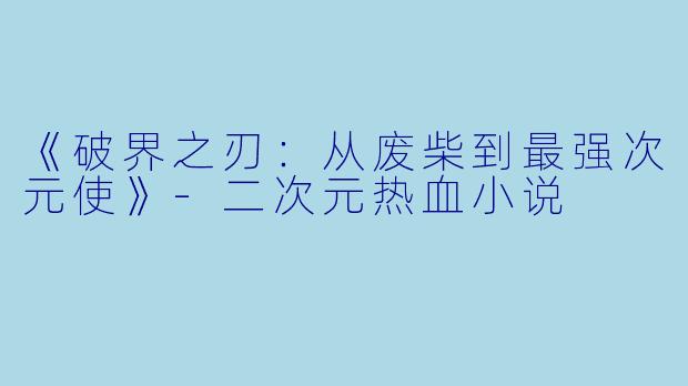 《破界之刃：从废柴到最强次元使》-二次元热血小说
