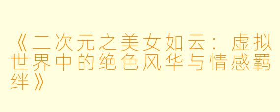 《二次元之美女如云：虚拟世界中的绝色风华与情感羁绊》