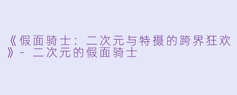 《假面骑士：二次元与特摄的跨界狂欢》-二次元的假面骑士