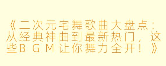 《二次元宅舞歌曲大盘点：从经典神曲到最新热门，这些BGM让你舞力全开！》