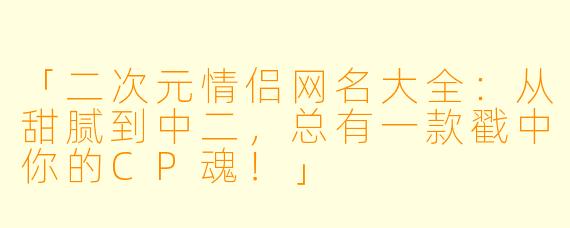 「二次元情侣网名大全：从甜腻到中二，总有一款戳中你的CP魂！」