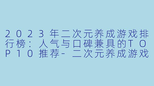 2023年二次元养成游戏排行榜：人气与口碑兼具的TOP10推荐-二次元养成游戏排行榜