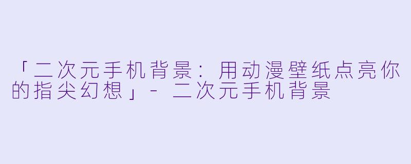 「二次元手机背景：用动漫壁纸点亮你的指尖幻想」-二次元手机背景