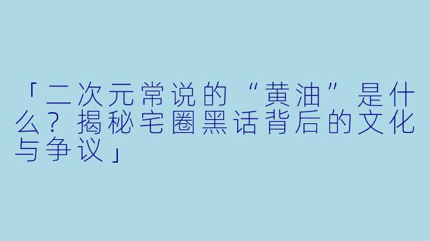 「二次元常说的“黄油”是什么？揭秘宅圈黑话背后的文化与争议」
