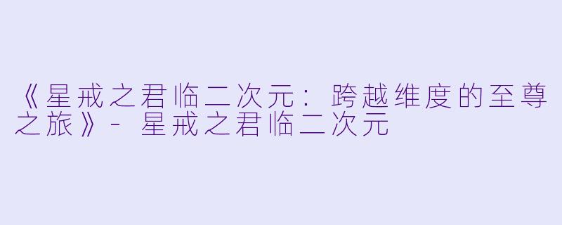 《星戒之君临二次元：跨越维度的至尊之旅》-星戒之君临二次元