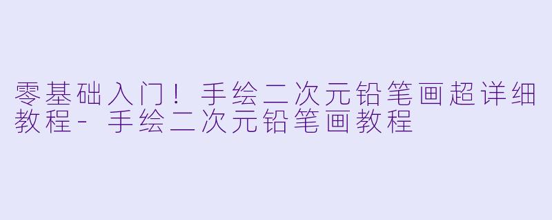 零基础入门！手绘二次元铅笔画超详细教程-手绘二次元铅笔画教程