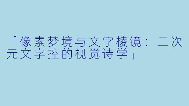 「像素梦境与文字棱镜：二次元文字控的视觉诗学」