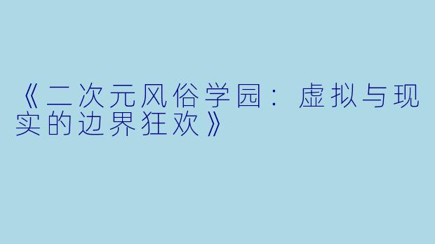 《二次元风俗学园：虚拟与现实的边界狂欢》