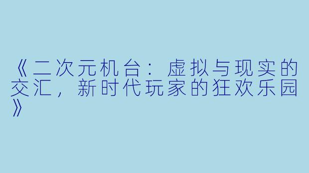 《二次元机台：虚拟与现实的交汇，新时代玩家的狂欢乐园》