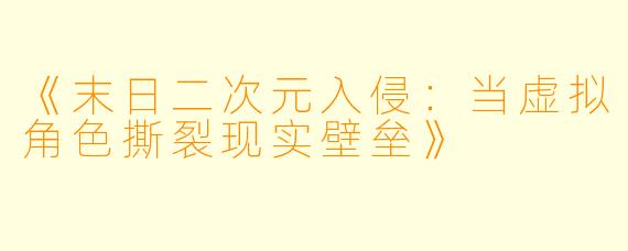 《末日二次元入侵：当虚拟角色撕裂现实壁垒》