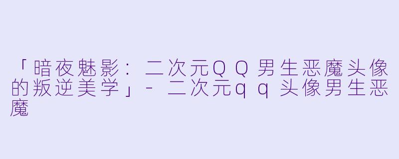 「暗夜魅影：二次元QQ男生恶魔头像的叛逆美学」-二次元qq头像男生恶魔
