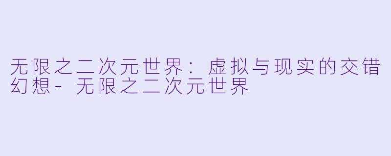 无限之二次元世界：虚拟与现实的交错幻想-无限之二次元世界