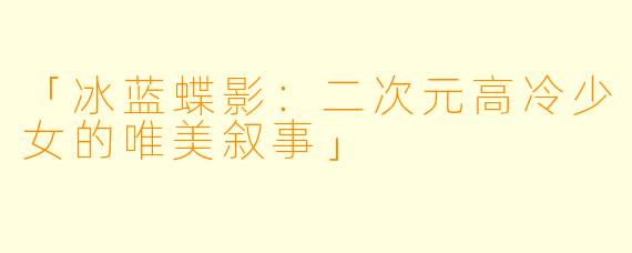 「冰蓝蝶影：二次元高冷少女的唯美叙事」