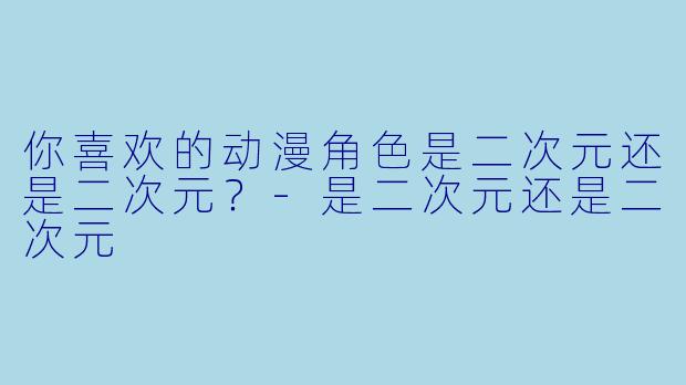 你喜欢的动漫角色是二次元还是二次元？