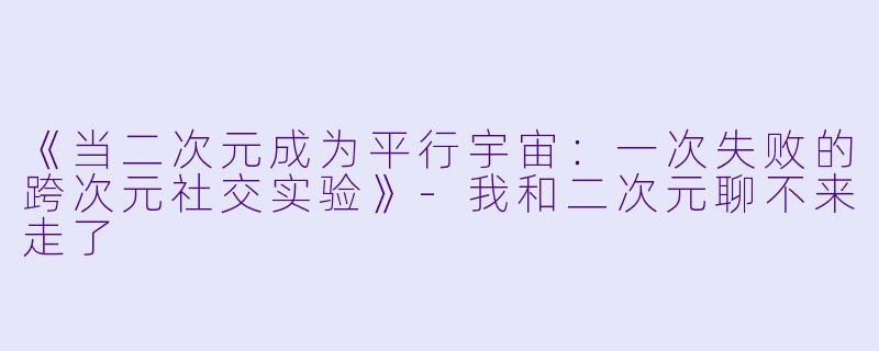 《当二次元成为平行宇宙：一次失败的跨次元社交实验》-我和二次元聊不来走了