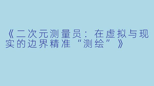 《二次元测量员：在虚拟与现实的边界精准“测绘”》