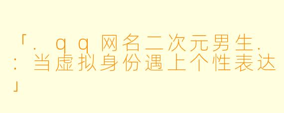 「.qq网名二次元男生.:当虚拟身份遇上个性表达」