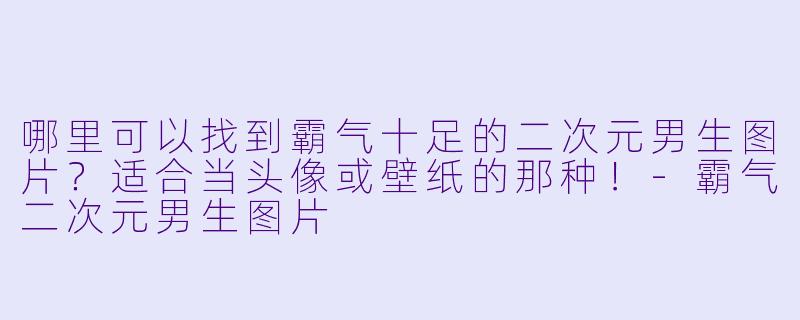 哪里可以找到霸气十足的二次元男生图片?适合当头像或壁纸的那种!