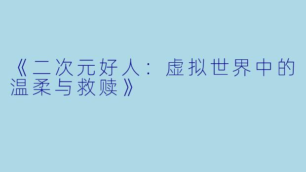 《二次元好人：虚拟世界中的温柔与救赎》