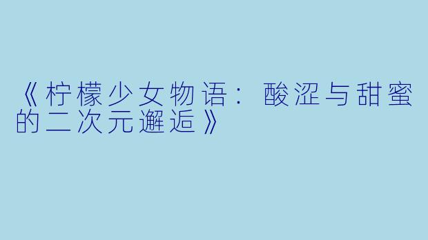 《柠檬少女物语:酸涩与甜蜜的二次元邂逅》