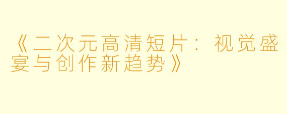 《二次元高清短片:视觉盛宴与创作新趋势》
