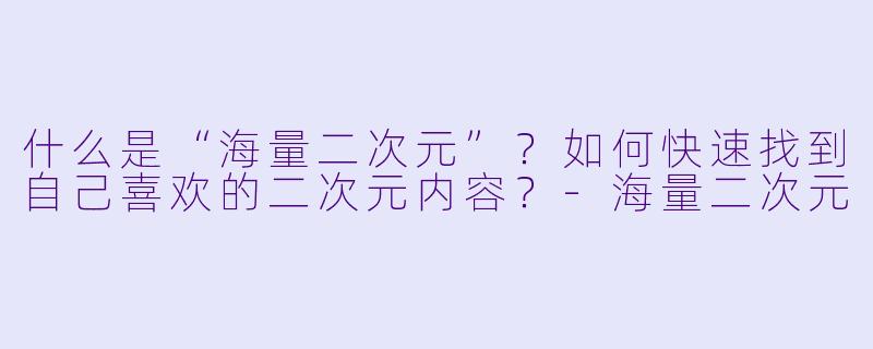 什么是“海量二次元”？如何快速找到自己喜欢的二次元内容？-海量二次元