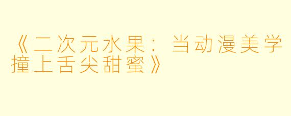 《二次元水果：当动漫美学撞上舌尖甜蜜》